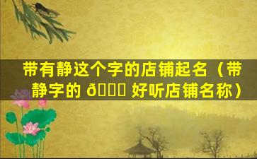 带有静这个字的店铺起名（带静字的 🐕 好听店铺名称）